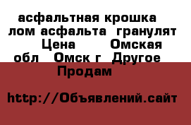 асфальтная крошка . лом асфальта .гранулят . › Цена ­ 1 - Омская обл., Омск г. Другое » Продам   